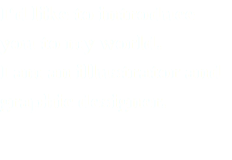 I‘d like to introduce you to my world. I am an illustrator and graphic designer. 